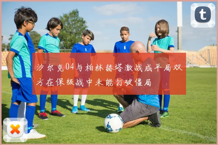 沙尔克04与柏林赫塔激战成平局双方在保级战中未能打破僵局