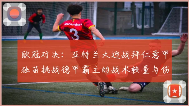 欧冠对决：亚特兰大迎战拜仁意甲独苗挑战德甲霸主的战术较量与伤病考验