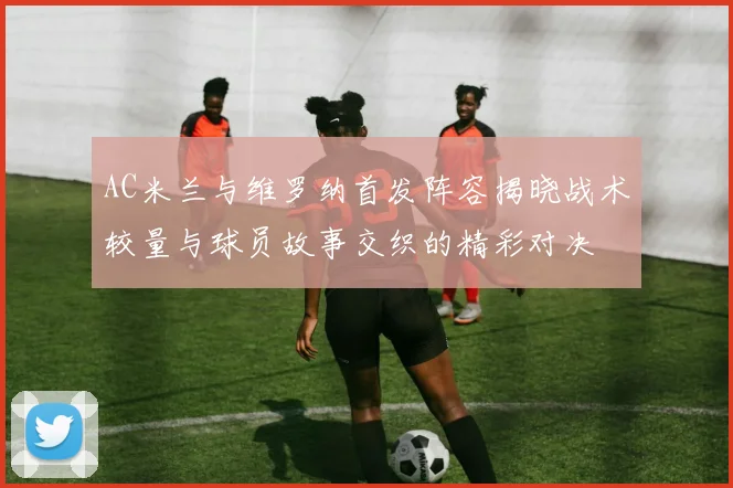 AC米兰与维罗纳首发阵容揭晓战术较量与球员故事交织的精彩对决