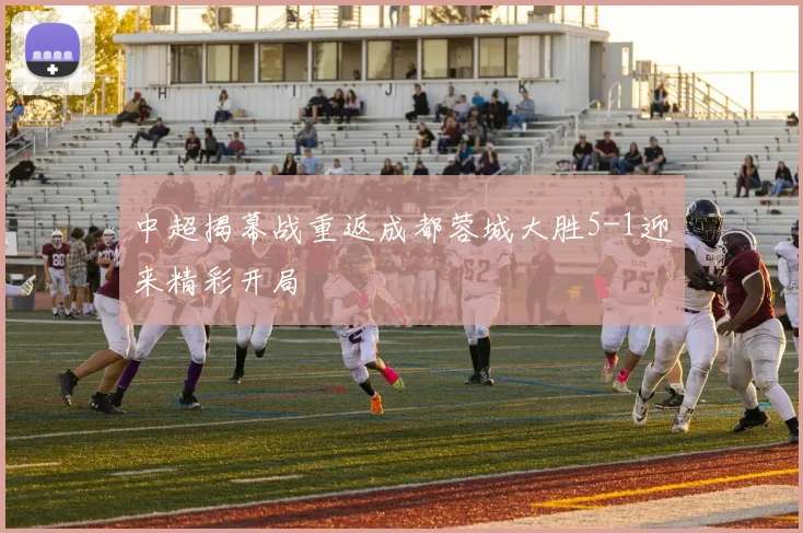 中超揭幕战重返成都蓉城大胜5-1迎来精彩开局