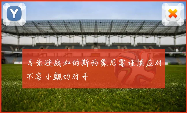 马竞迎战加的斯西蒙尼需谨慎应对不容小觑的对手