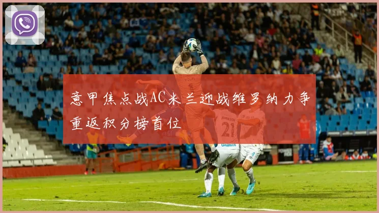 意甲焦点战AC米兰迎战维罗纳力争重返积分榜首位