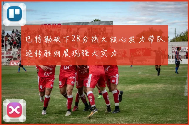 巴特勒砍下28分热火核心发力带队逆转胜利展现强大实力